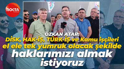 Özkan Atar: DİSK, HAK-İŞ, TÜRK-İŞ ve Kamu işçileri tek yumruk olacak şekilde haklarımızı istiyoruz