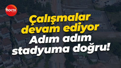 Çalışmalar devam ediyor... Adım adım stadyuma doğru!