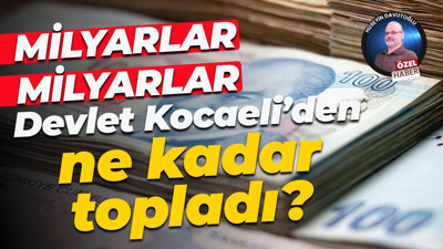 Milyarlar, milyarlar… Devlet Kocaeli’den ne kadar topladı?