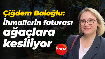 Çiğdem Baloğlu: İhmallerin faturası ağaçlara kesiliyor