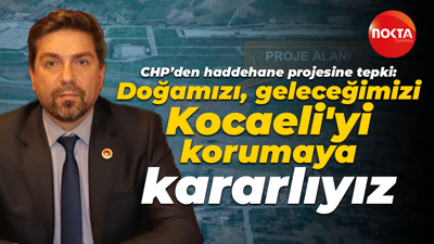 CHP’den haddehane projesine tepki: Doğamızı, geleceğimizi, Kocaeli'yi korumaya kararlıyız