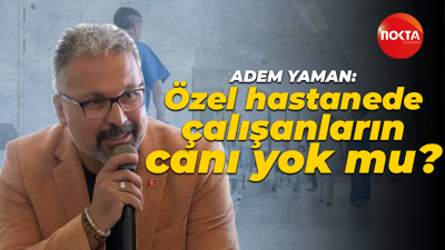 Adem Yaman: Özel hastanede çalışanların canı yok mu?