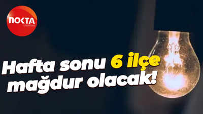 Hafta sonu 6 ilçe mağdur olacak!
