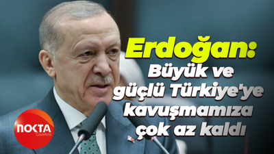 Erdoğan: Büyük ve güçlü Türkiye'ye kavuşmamıza çok az kaldı