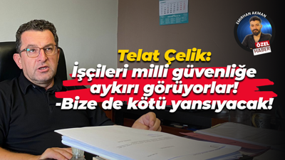 Telat Çelik: İşçileri milli güvenliğe aykırı görüyorlar!