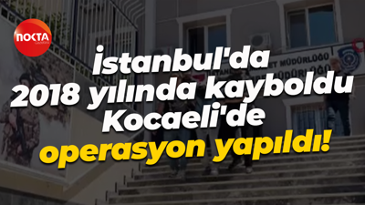 İstanbul'da 2018 yılında kayboldu... Kocaeli'de operasyon yapıldı!
