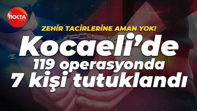 Zehir tacirlerine aman yok! Kocaeli’de 119 operasyonda 7 kişi tutuklandı