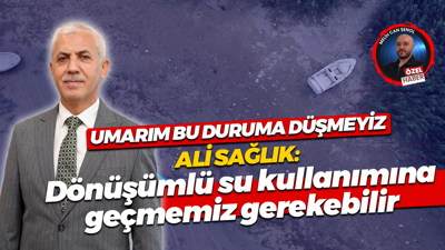 Ali Sağlık: Dönüşümlü su kullanımına geçmemiz gerekebilir