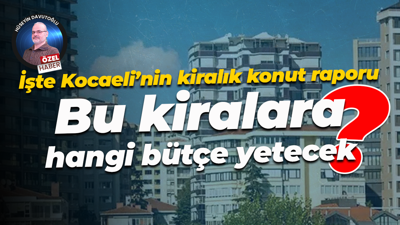 İşte Kocaeli’nin kiralık konut raporu; Bu kiralara hangi bütçe yetecek?