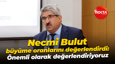 Necmi Bulut büyüme oranlarını değerlendirdi: Önemli olarak değerlendiriyoruz