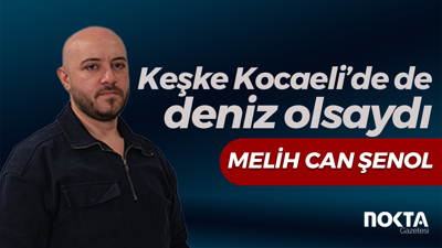 Keşke Kocaeli’de de deniz olsaydı