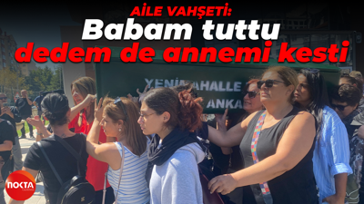 Ankara'da aile dehşeti: 'Babam tuttu, dedem de annemi kesti'