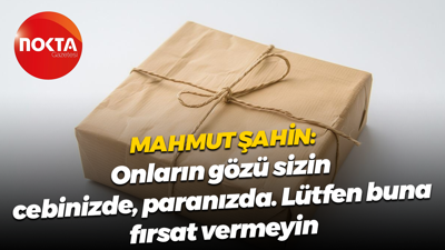 Mahmut Şahin: Onların gözü sizin cebinizde, paranızda. Lütfen buna fırsat vermeyin