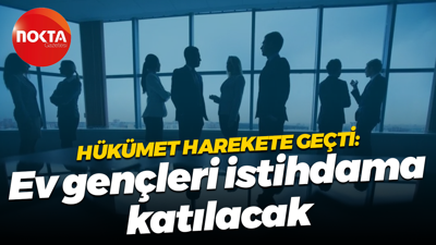 Hükümet harekete geçti: Ev gençleri istihdama katılacak