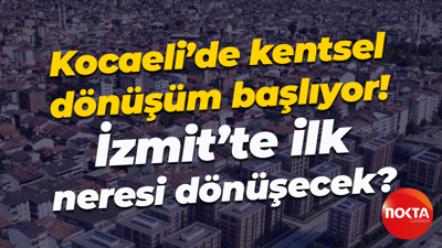 Kocaeli’de kentsel dönüşüm başlıyor! İzmit’te ilk neresi dönüşecek?