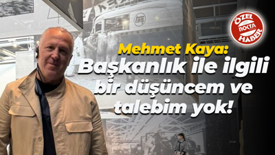 Mehmet Kaya: Başkanlık ile ilgili bir düşüncem ve talebim yok!