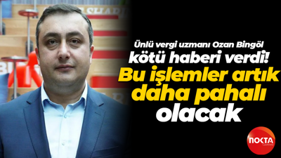 Vergi uzmanı Ozan Bingöl kötü haberi verdi! Bu işlemler artık daha pahalı olacak
