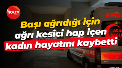 Başı ağrıdığı için ağrı kesici hap içen kadın hayatını kaybetti