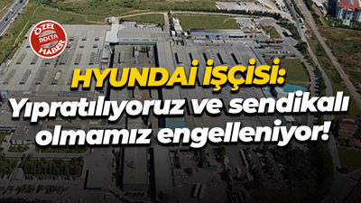 Hyundai işçilerinden iki önemli iddia: Yıpratılıyoruz ve sendikalı olmamız engelleniyor!