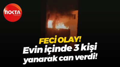 Feci olay! Evin içinde 3 kişi yanarak can verdi!