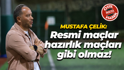Mustafa Çelik: Resmi maçlar hazırlık maçları gibi olmaz!