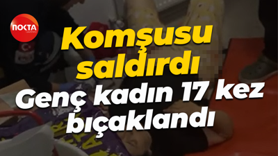 Komşusu saldırdı; Genç kadın 17 kez bıçaklandı
