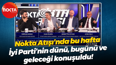 Nokta Atışı’nda bu hafta İyi Parti’nin dünü, bugünü ve geleceği konuşuldu!