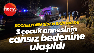 Kocaeli’den giden ekip buldu; 3 çocuk annesinin cansız bedenine ulaşıldı