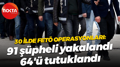 30 ilde FETÖ operasyonları: 91 şüpheli yakalandı, 64'ü tutuklandı