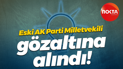 Eski AK Parti Milletvekili gözaltına alındı!