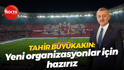 Tahir Büyükakın: Yeni organizasyonlar için hazırız