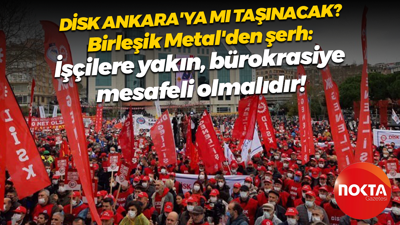DİSK’in Ankara’ya taşınmasına Birleşik Metal şerhi: İşçilere yakın, bürokrasiye mesafeli olmalıdır!