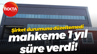 Şirket durumunu düzeltemedi, mahkeme 1 yıl süre verdi!