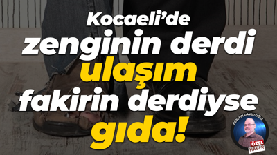 Kocaeli’de zenginin derdi ulaşım, fakirin derdi ise gıda!