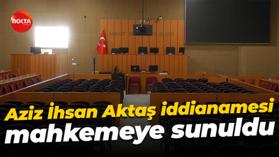 Aziz İhsan Aktaş iddianamesi mahkemeye sunuldu