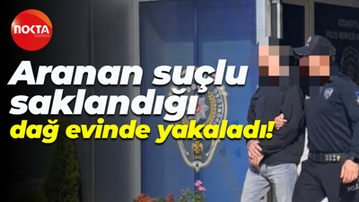 Aranan suçlu saklandığı dağ evinde yakaladı!