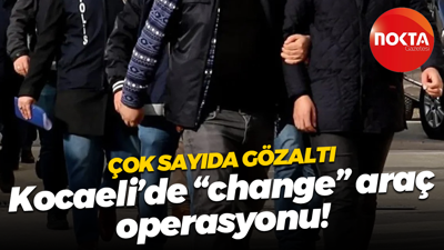 Çok sayıda gözaltı; Kocaeli’de “change” araç operasyonu!