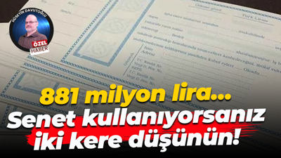 881 milyon lira… Senet kullanıyorsanız iki kere düşünün!