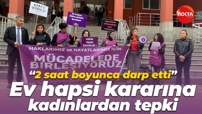 “2 saat boyunca darp etti” Ev hapsi kararına kadınlardan tepki