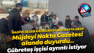 Radiye Sezer Katırcıoğlu bir hafta içinde tamam dedi ama Gübretaş işçisi habersiz!