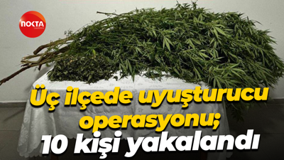 Üç ilçede uyuşturucu operasyonu; 10 kişi yakalandı