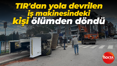 TIR'dan yola devrilen iş makinesindeki kişi ölümden döndü