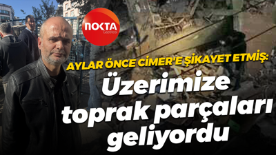 Aylar önce CİMER'e şikayet etmiş: Üzerimize toprak parçaları geliyordu