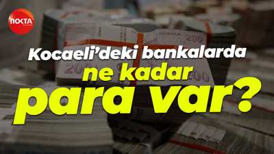 Kocaeli’deki bankalarda ne kadar para var?