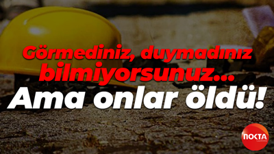 Görmediniz, duymadınız, bilmiyorsunuz… Ama onlar öldü!