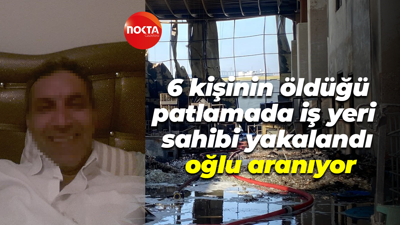 6 kişinin öldüğü patlamada iş yeri sahibi yakalandı, oğlu aranıyor