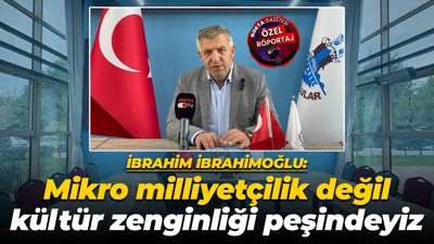 İbrahim İbrahimoğlu: Mikro milliyetçilik değil kültür zenginliği peşindeyiz