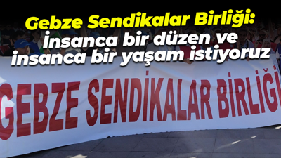 Gebze Sendikalar Birliği: İnsanca bir düzen ve insanca bir yaşam istiyoruz