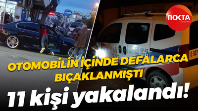 Otomobilin içinde defalarca bıçaklanmıştı; 11 kişi yakalandı!