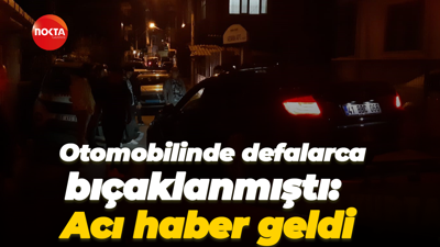 Otomobilinde defalarca bıçaklanmıştı: Acı haber geldi